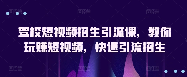 驾校短视频招生引流课，教你玩赚短视频，快速引流招生-大兵轻创资源库