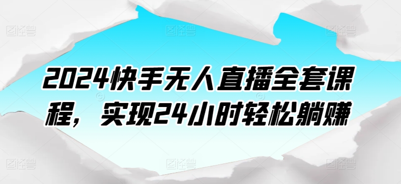 2024快手无人直播全套课程，实现24小时轻松躺赚-大兵轻创资源库