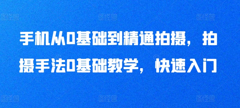手机从0基础到精通拍摄，拍摄手法0基础教学，快速入门-大兵轻创资源库