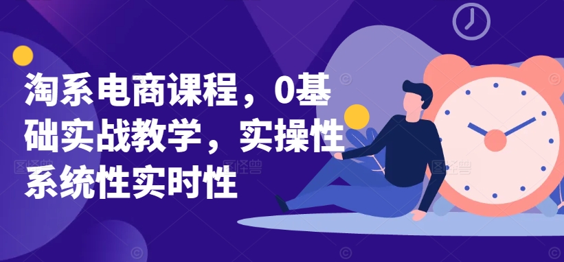 淘系电商课程，0基础实战教学，实操性系统性实时性-大兵轻创资源库