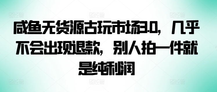 咸鱼无货源古玩市场3.0，几乎不会出现退款，别人拍一件就是纯利润【揭秘】-大兵轻创资源库