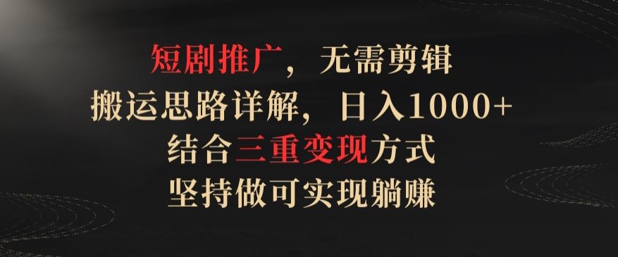 短剧推广，无需剪辑，搬运思路详解，日入1000+，结合三重变现方式，坚持做可实现躺赚【揭秘】-大兵轻创资源库