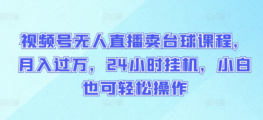 视频号无人直播卖台球课程，月入过万，24小时挂机，小白也可轻松操作【揭秘】-大兵轻创资源库