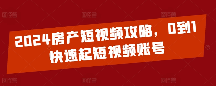 2024房产短视频攻略，0到1快速起短视频账号-大兵轻创资源库