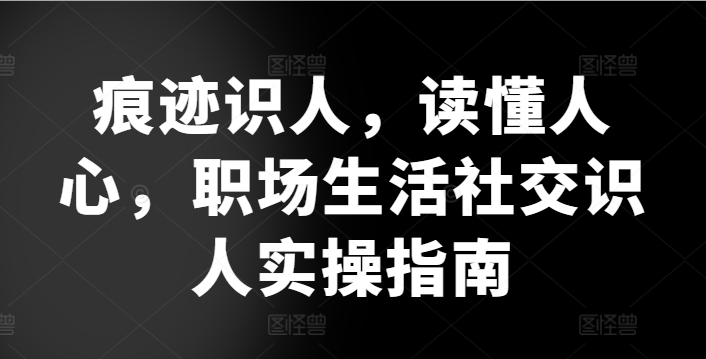 痕迹识人，读懂人心，​职场生活社交识人实操指南-大兵轻创资源库