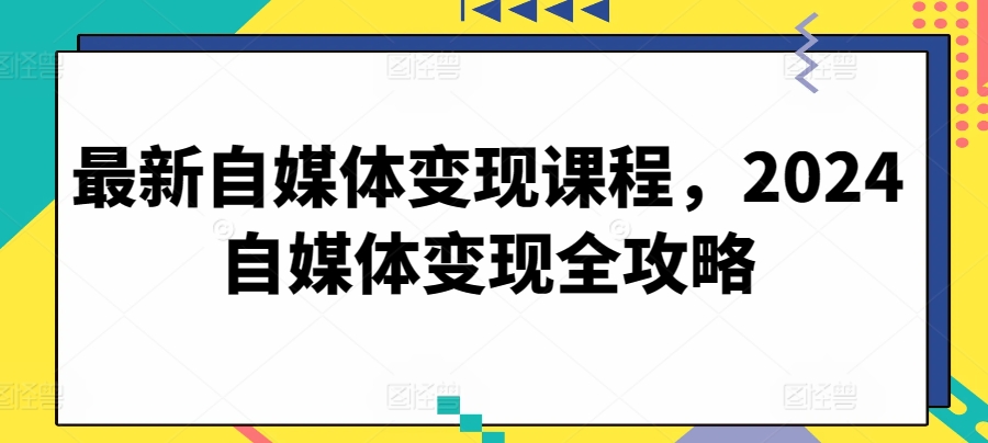 最新自媒体变现课程，2024自媒体变现全攻略-大兵轻创资源库