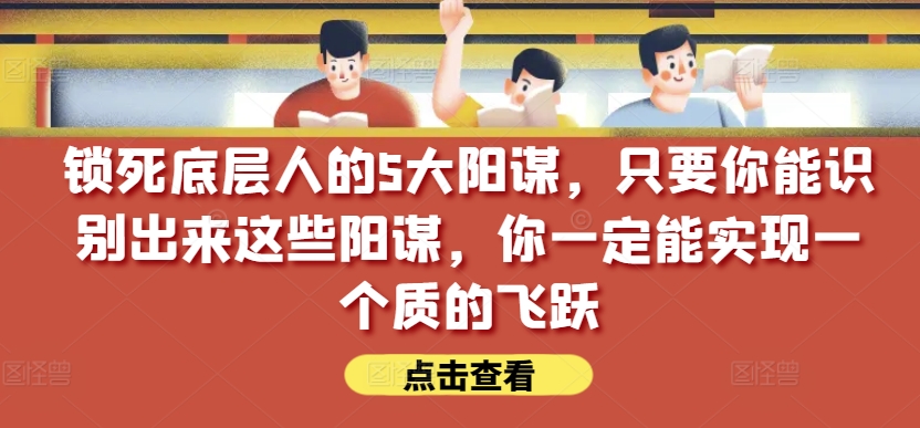 锁死底层人的5大阳谋，只要你能识别出来这些阳谋，你一定能实现一个质的飞跃【付费文章】-大兵轻创资源库