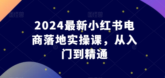 2024最新小红书电商落地实操课，从入门到精通-大兵轻创资源库