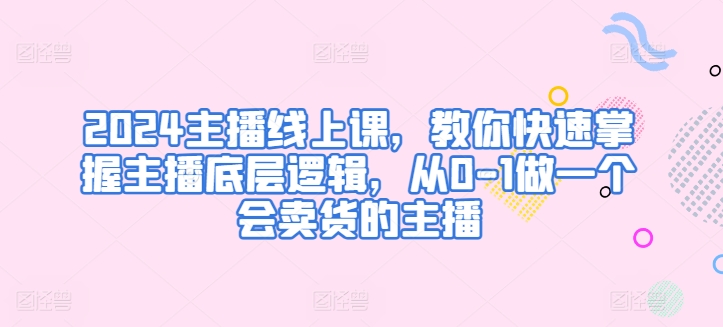 2024主播线上课，教你快速掌握主播底层逻辑，从0-1做一个会卖货的主播-大兵轻创资源库