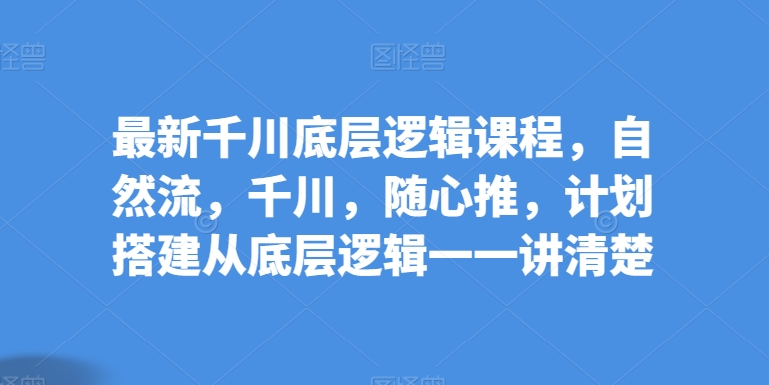 最新千川底层逻辑课程，自然流，千川，随心推，计划搭建从底层逻辑一一讲清楚-大兵轻创资源库
