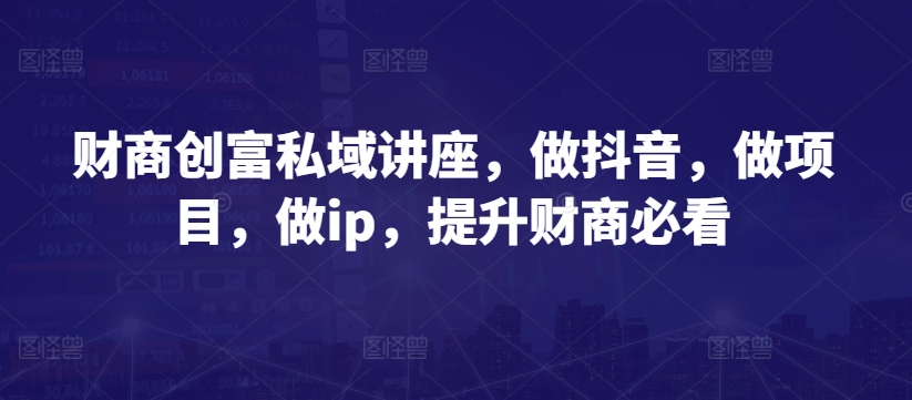 财商创富私域讲座，做抖音，做项目，做ip，提升财商必看-大兵轻创资源库