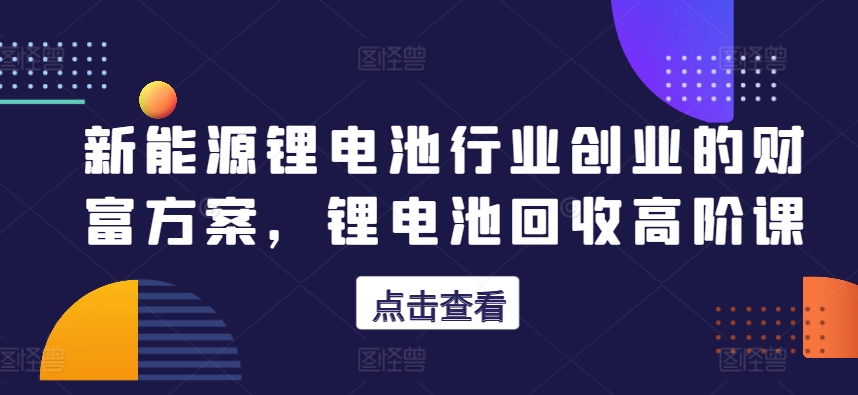 新能源锂电池行业创业的财富方案，锂电池回收高阶课-大兵轻创资源库