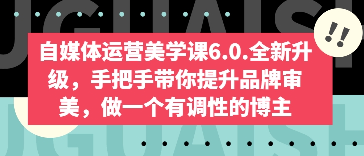 自媒体运营美学课6.0.全新升级，手把手带你提升品牌审美，做一个有调性的博主-大兵轻创资源库