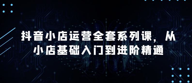 抖音小店运营全套系列课，全新升级，从小店基础入门到进阶精通，系统掌握月销百万小店的核心秘密-大兵轻创资源库