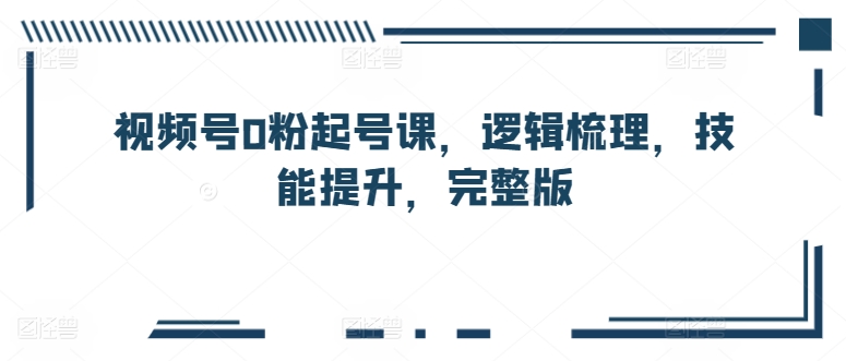 视频号0粉起号课，逻辑梳理，技能提升，完整版-大兵轻创资源库
