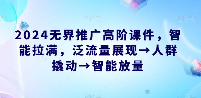 2024无界推广高阶课件，智能拉满，泛流量展现→人群撬动→智能放量-大兵轻创资源库