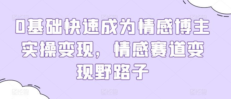 0基础快速成为情感博主实操变现，情感赛道变现野路子-大兵轻创资源库