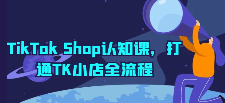 TikTok Shop认知课，打通TK小店全流程-大兵轻创资源库