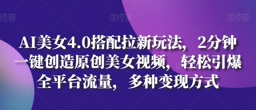 AI美女4.0搭配拉新玩法，2分钟一键创造原创美女视频，轻松引爆全平台流量，多种变现方式【揭秘】-大兵轻创资源库