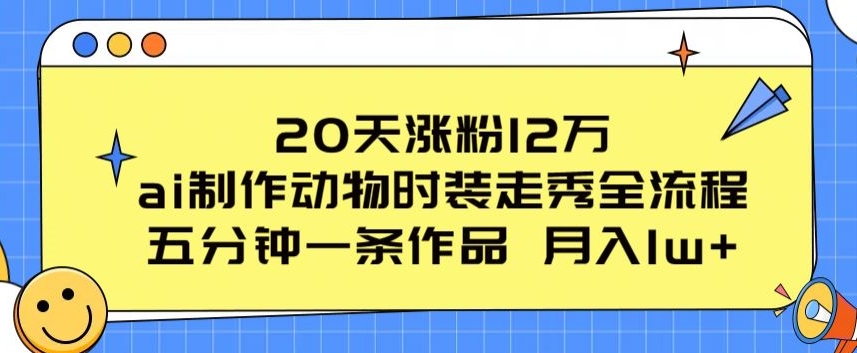 20天涨粉12万，ai制作动物时装走秀全流程，五分钟一条作品，流量大【揭秘】-大兵轻创资源库