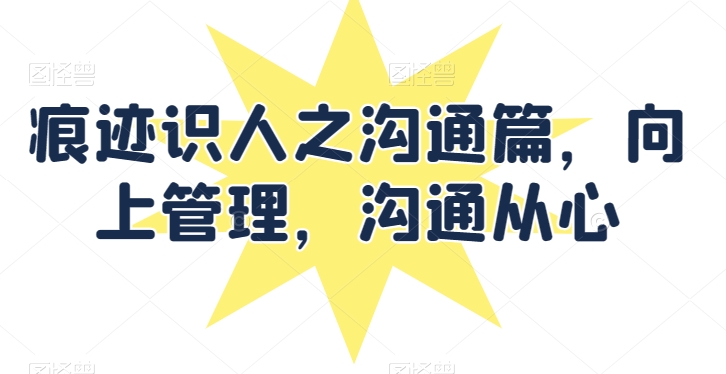 痕迹识人之沟通篇，向上管理，沟通从心-大兵轻创资源库