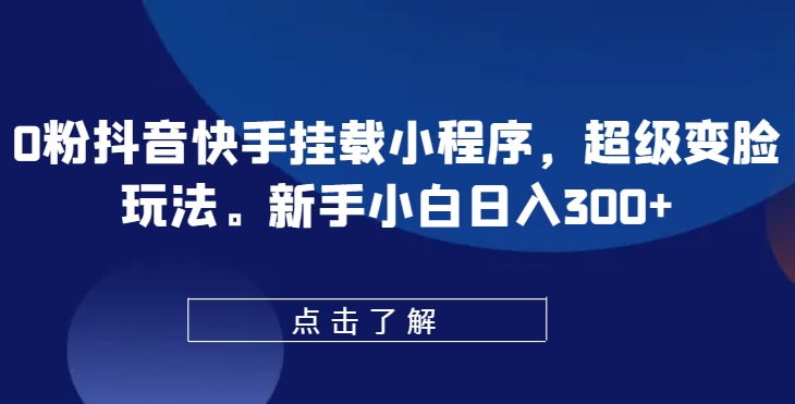 0粉抖音快手挂载小程序，超级变脸玩法，新手小白日入300+【揭秘】-大兵轻创资源库