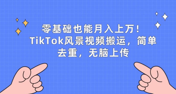 零基础也能月入上w，TikTok风景视频搬运，简单去重，无脑上传【揭秘】-大兵轻创资源库