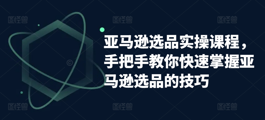 亚马逊选品实操课程，手把手教你快速掌握亚马逊选品的技巧-大兵轻创资源库