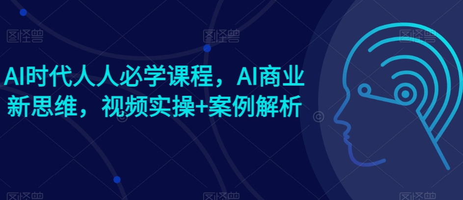 AI时代人人必学课程，AI商业新思维，视频实操+案例解析【赠AI商业爆款案例】-大兵轻创资源库
