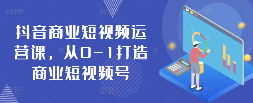 抖音商业短视频运营课，从0-1打造商业短视频号-大兵轻创资源库