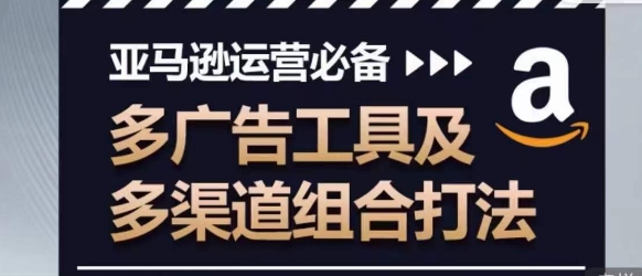 亚马逊运营必备，多广告工具及多渠道组合打法-大兵轻创资源库
