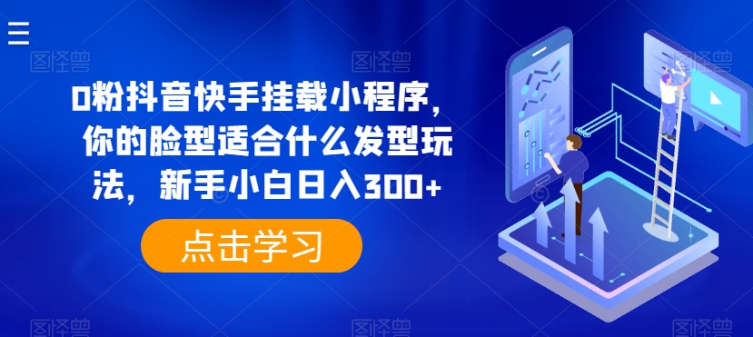 0粉抖音快手挂载小程序，你的脸型适合什么发型玩法，新手小白日入300+【揭秘】-大兵轻创资源库