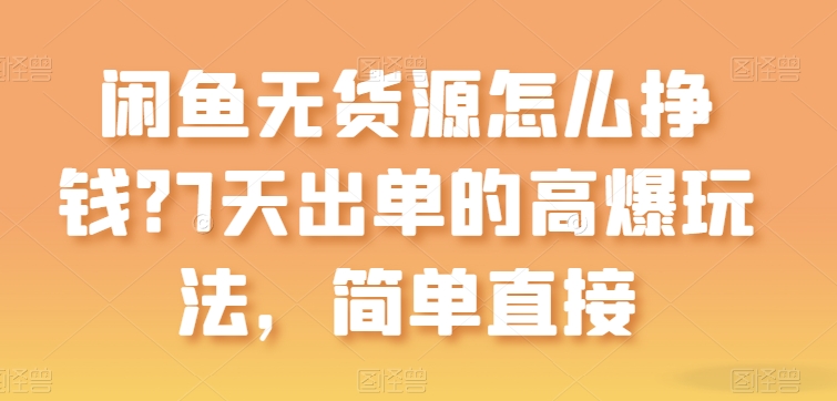 闲鱼无货源怎么挣钱？7天出单的高爆玩法，简单直接【揭秘】-大兵轻创资源库
