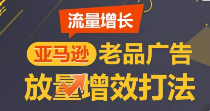 亚马逊流量增长-老品广告放量增效打法，循序渐进，打造更多TOP listing​-大兵轻创资源库