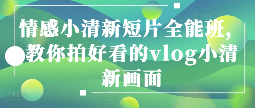 情感小清新短片全能班，教你拍好看的vlog小清新画面-大兵轻创资源库