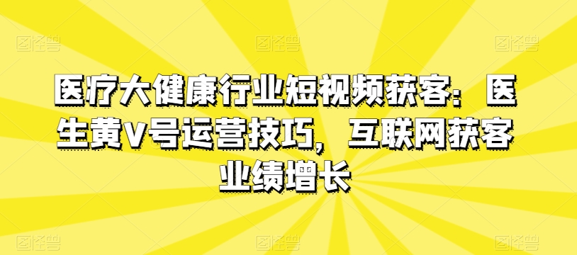 医疗大健康行业短视频获客：医生黄V号运营技巧，互联网获客业绩增长-大兵轻创资源库