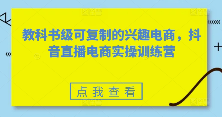 教科书级可复制的兴趣电商，抖音直播电商实操训练营-大兵轻创资源库