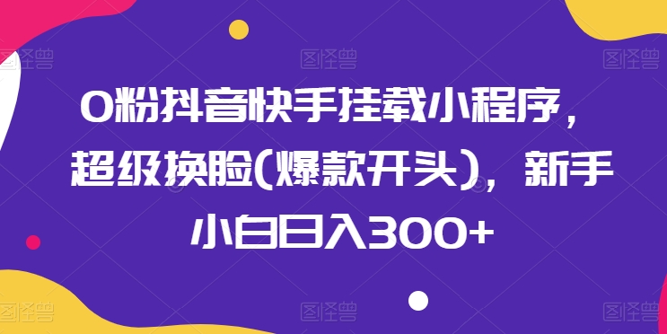 0粉抖音快手挂载小程序，超级换脸(爆款开头)，新手小白日入300+【揭秘】-大兵轻创资源库
