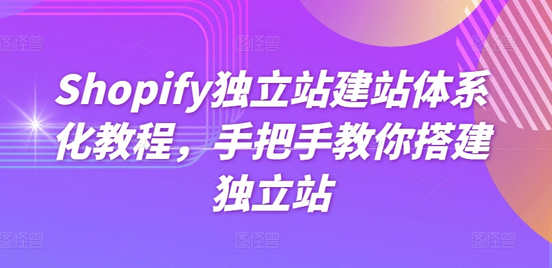 Shopify独立站建站体系化教程，手把手教你搭建独立站-大兵轻创资源库