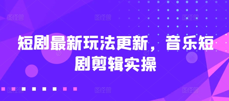 短剧最新玩法更新，音乐短剧剪辑实操【揭秘】-大兵轻创资源库