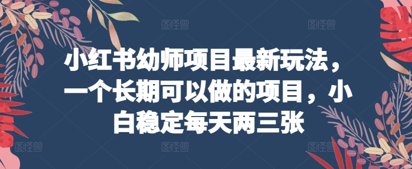 小红书幼师项目最新玩法，一个长期可以做的项目，小白稳定每天两三张-大兵轻创资源库