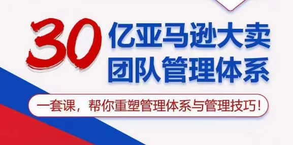 30亿亚马逊大卖团队管理体系，一套课，帮你重塑管理体系与管理技巧-大兵轻创资源库