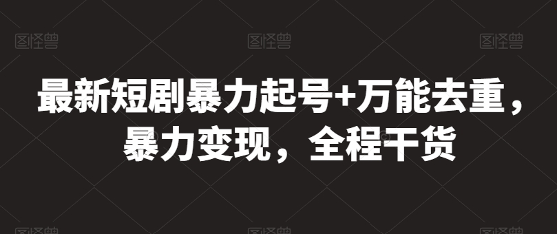 最新短剧暴力起号+万能去重，暴力变现，全程干货【揭秘】-大兵轻创资源库
