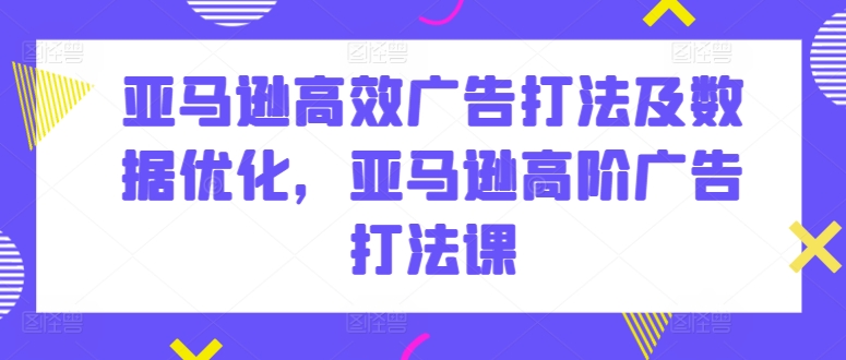 亚马逊高效广告打法及数据优化，亚马逊高阶广告打法课-大兵轻创资源库