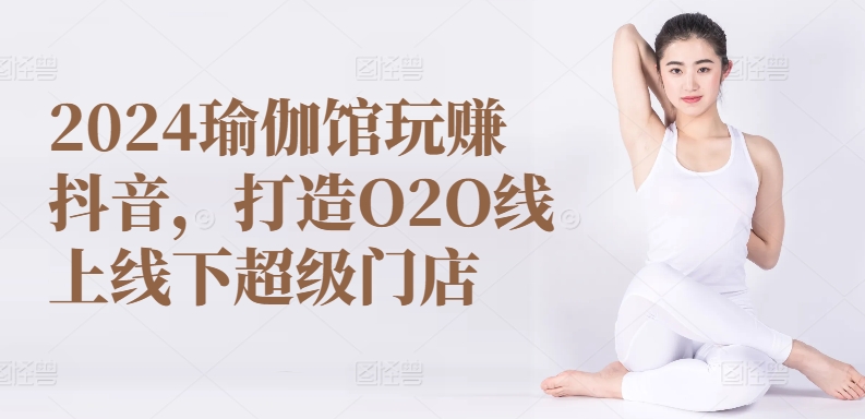 2024瑜伽馆玩赚抖音，打造O2O线上线下超级门店-大兵轻创资源库