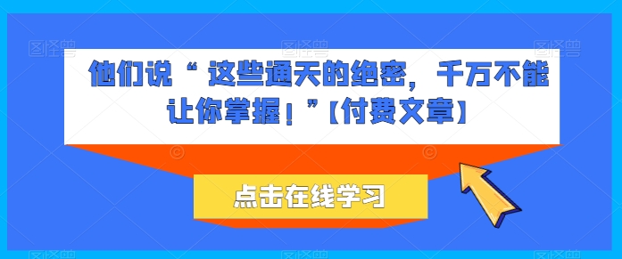 他们说 “ 这些通天的绝密，千万不能让你掌握! ”【付费文章】-大兵轻创资源库