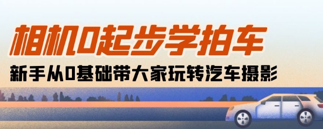相机0起步学拍车：新手从0基础带大家玩转汽车摄影(18节课)-大兵轻创资源库