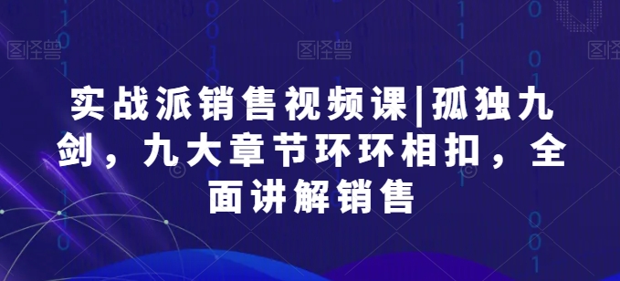 实战派销售视频课|孤独九剑，九大章节环环相扣，全面讲解销售-大兵轻创资源库