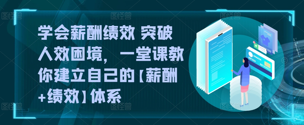 学会薪酬绩效 突破人效困境，​一堂课教你建立自己的【薪酬+绩效】体系-大兵轻创资源库