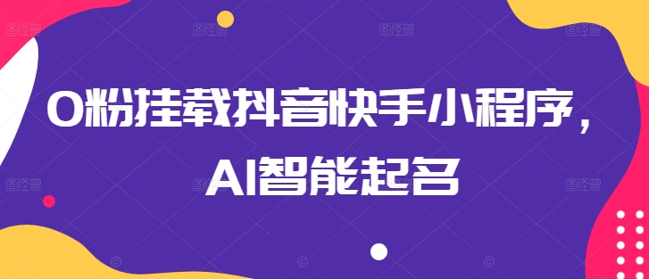 0粉挂载抖音快手小程序，AI智能起名-大兵轻创资源库